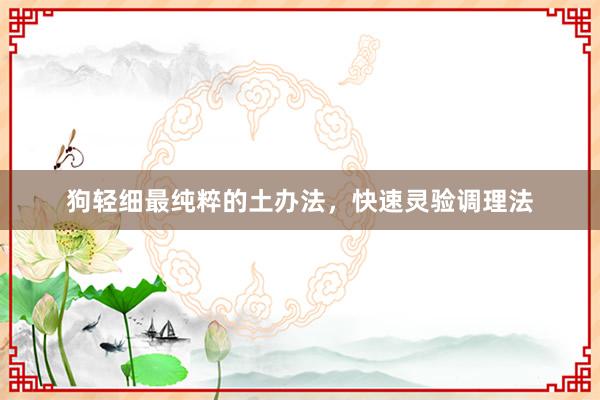狗轻细最纯粹的土办法，快速灵验调理法